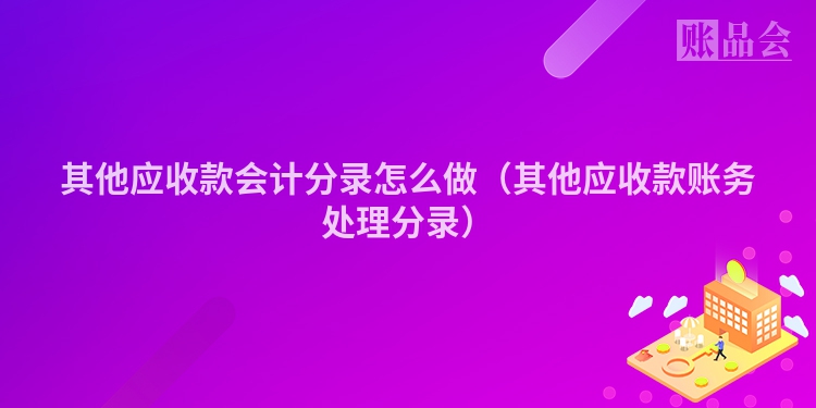 其他应收款会计分录怎么做（其他应收款账务处理分录）