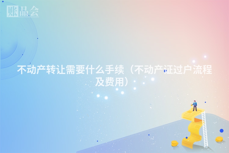 不动产转让需要什么手续（不动产证过户流程及费用）