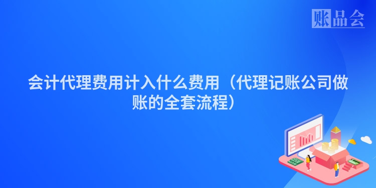 会计代理费用计入什么费用（代理记账公司做账的全套流程）