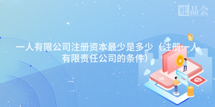 一人有限公司注册资本最少是多少(注册一人有限责任公司的条件)
