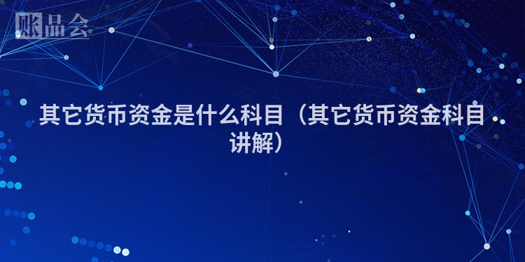 其它货币资金是什么科目（其它货币资金科目讲解）