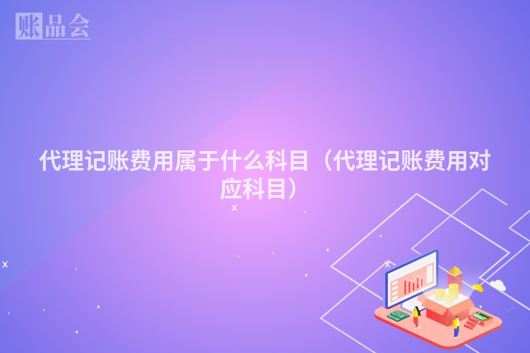 代理记账费用属于什么科目（代理记账费用对应科目）