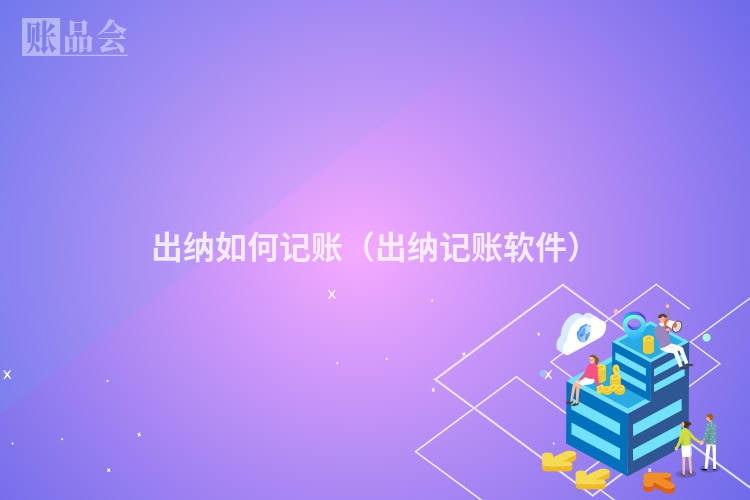 出纳如何记账（出纳记账软件）