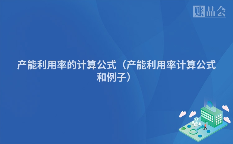 产能利用率的计算公式（产能利用率计算公式和例子）