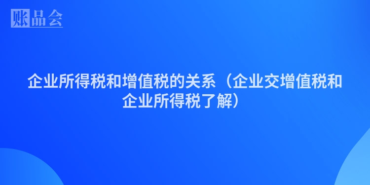 企业所得税和增值税的关系（企业交增值税和企业所得税了解）