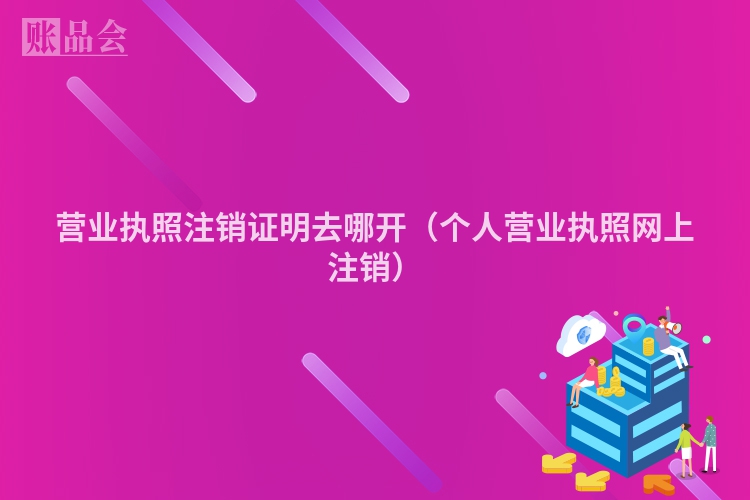 营业执照注销证明去哪开（个人营业执照网上注销）