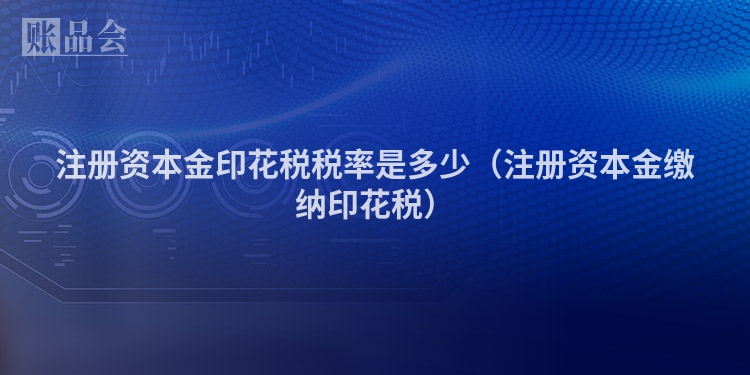 注册资本金印花税税率是多少（注册资本金缴纳印花税）