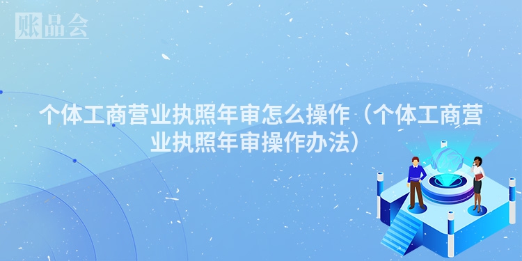 个体工商营业执照年审怎么操作（个体工商营业执照年审操作办法）