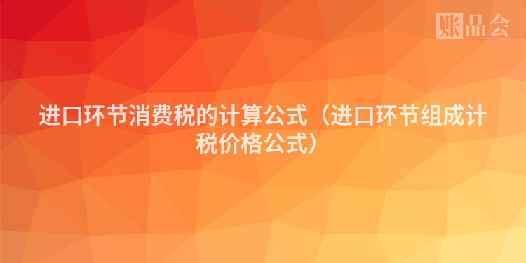 进口环节消费税的计算公式（进口环节组成计税价格公式）