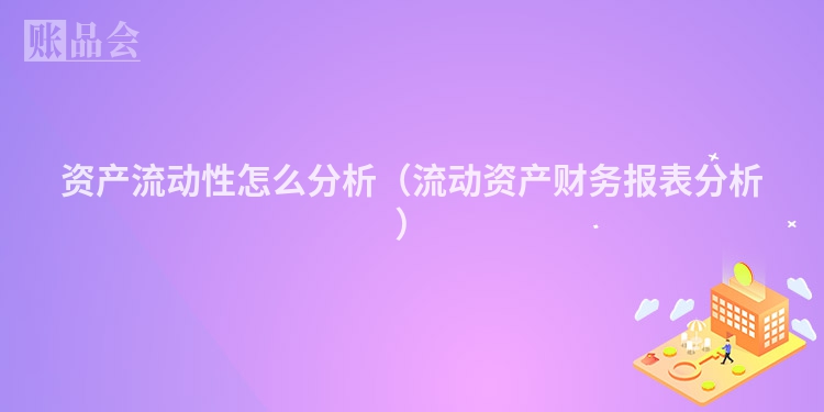 资产流动性怎么分析（流动资产财务报表分析）