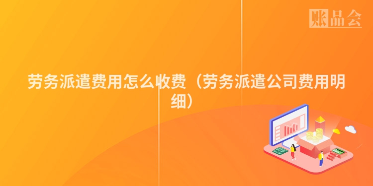 劳务派遣费用怎么收费（劳务派遣公司费用明细）