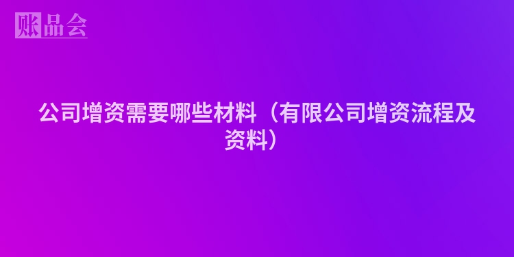 公司增资需要哪些材料（有限公司增资流程及资料）