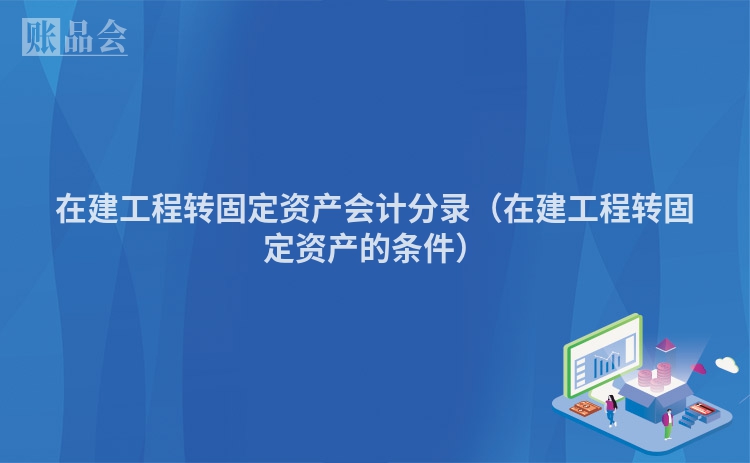在建工程转固定资产会计分录（在建工程转固定资产的条件）