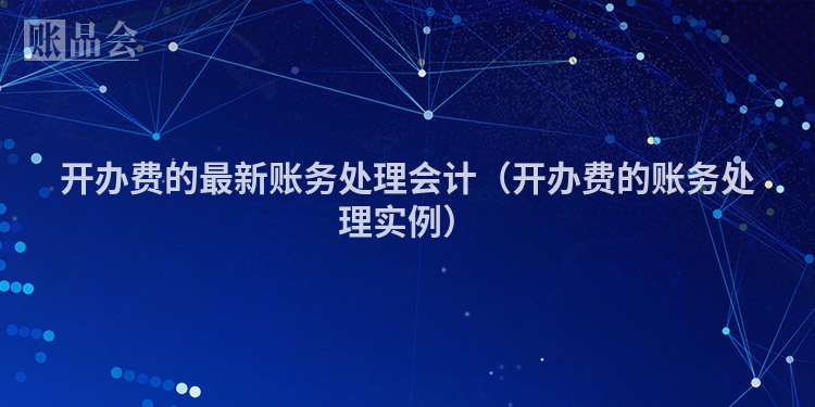 开办费的最新账务处理会计（开办费的账务处理实例）