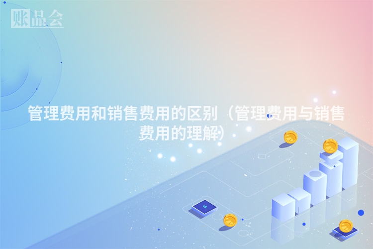 管理费用和销售费用的区别（管理费用与销售费用的理解）