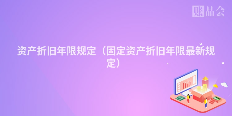 资产折旧年限规定（固定资产折旧年限最新规定）