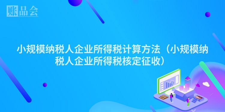 小规模纳税人企业所得税计算方法（小规模纳税人企业所得税核定征收）