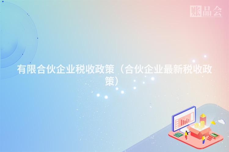 有限合伙企业税收政策（合伙企业最新税收政策）