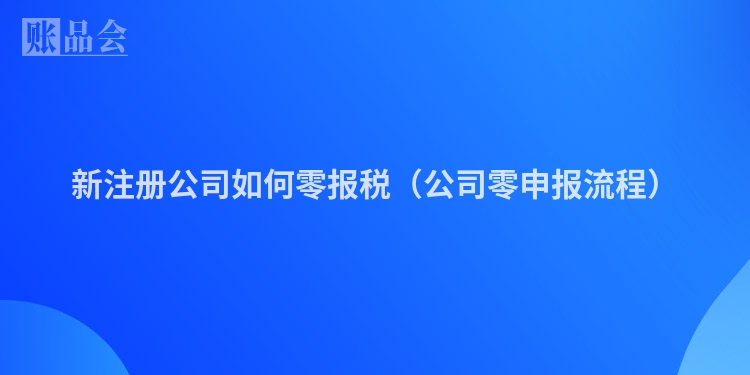 新注册公司如何零报税（公司零申报流程）