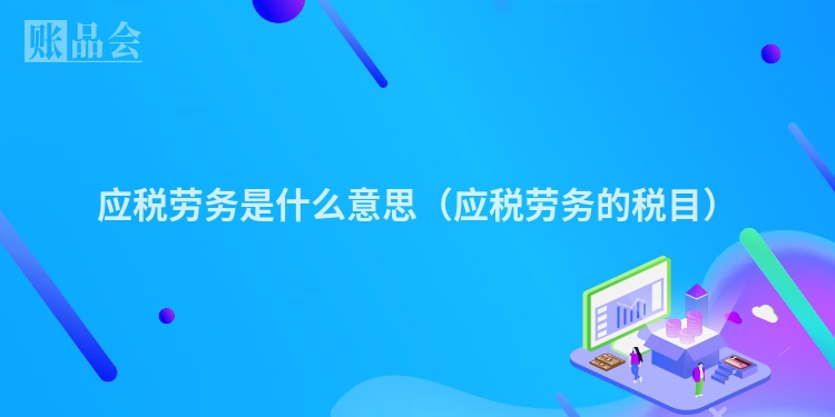 应税劳务是什么意思（应税劳务的税目）