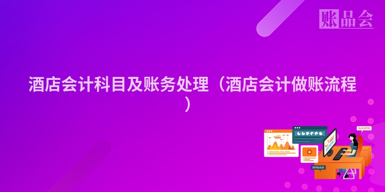 酒店会计科目及账务处理（酒店会计做账流程）