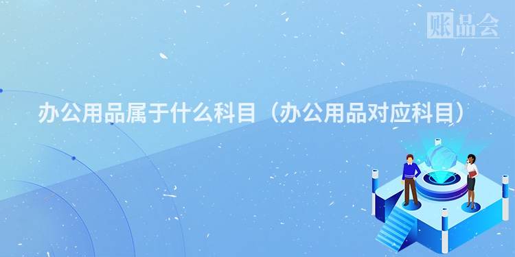 办公用品属于什么科目（办公用品对应科目）