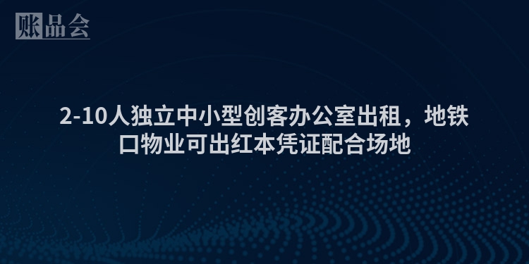2-10人独立中小型创客办公室出租，地铁口物业可出红本凭证配合场地