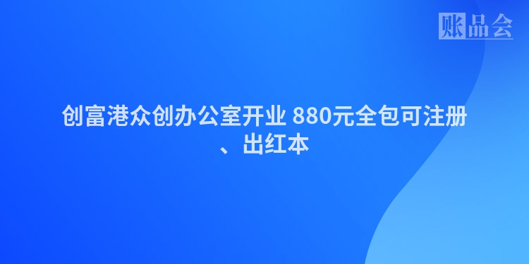 创富港众创办公室开业 880元全包可注册、出红本