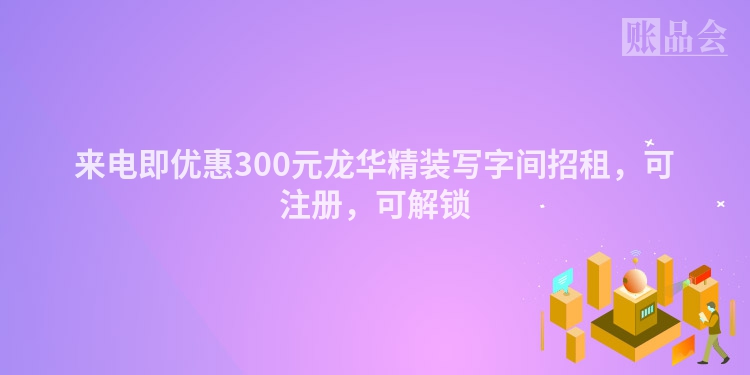 来电即优惠300元龙华精装写字间招租，可注册，可解锁
