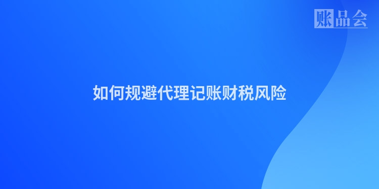 如何规避代理记账财税风险