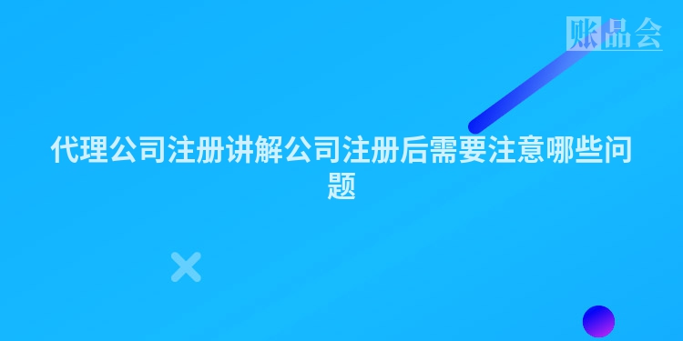 代理公司注册讲解公司注册后需要注意哪些问题