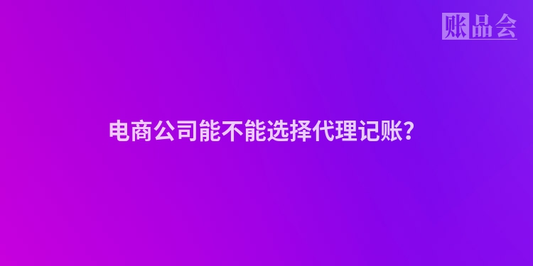 电商公司能不能选择代理记账？