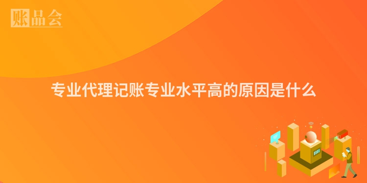 专业代理记账专业水平高的原因是什么