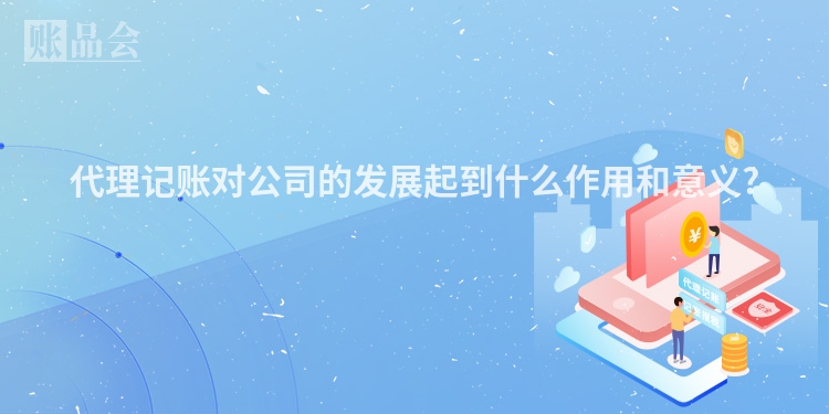 代理记账对公司的发展起到什么作用和意义?