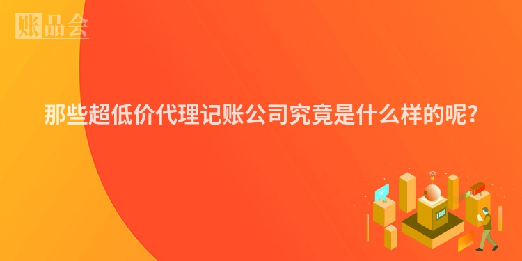 那些超低价代理记账公司究竟是什么样的呢?