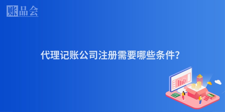 代理记账公司注册需要哪些条件？