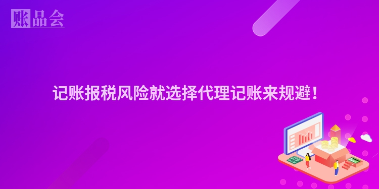 记账报税风险就选择代理记账来规避！