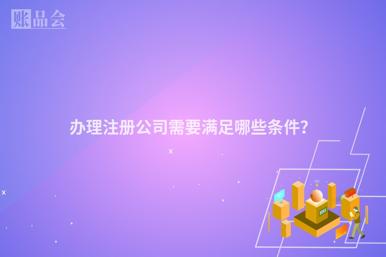 办理注册公司需要满足哪些条件？