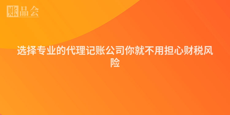 选择专业的代理记账公司你就不用担心财税风险