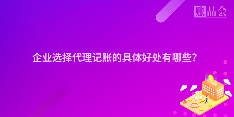 企业选择代理记账的具体好处有哪些？