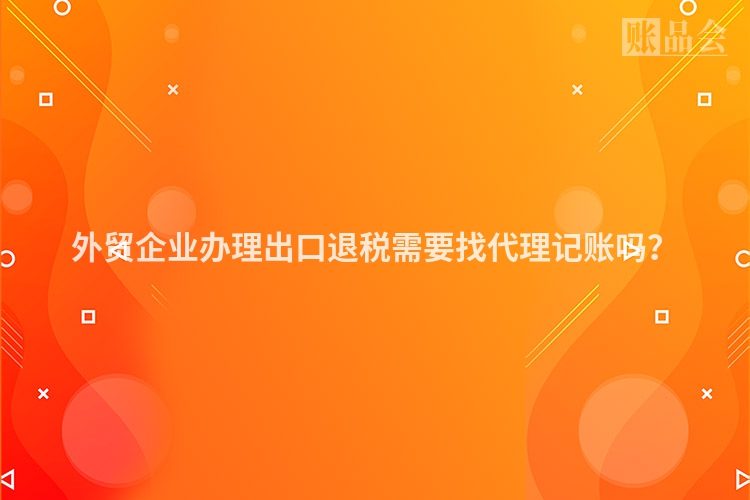 外贸企业办理出口退税需要找代理记账吗？