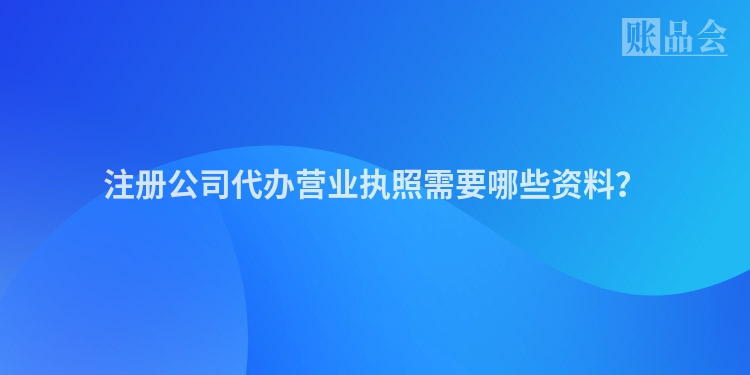 注册公司代办营业执照需要哪些资料？