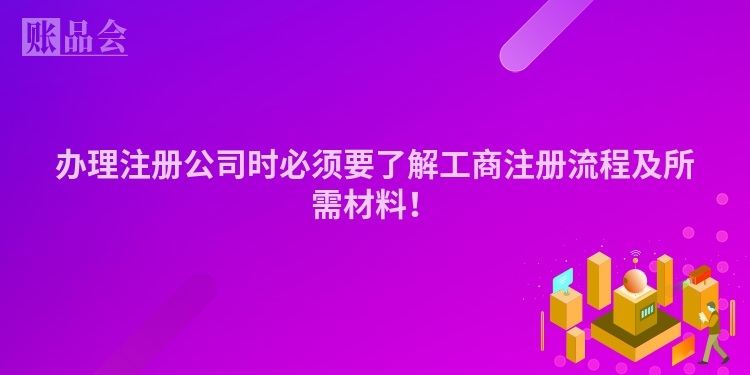 办理注册公司时必须要了解工商注册流程及所需材料！