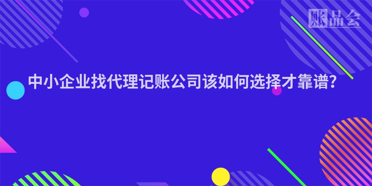 中小企业找代理记账公司该如何选择才靠谱？