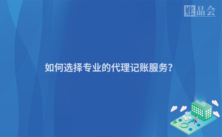 如何选择专业的代理记账服务？