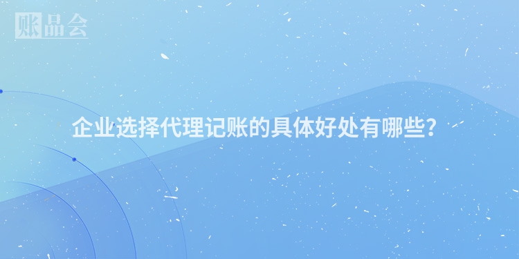 企业选择代理记账的具体好处有哪些？