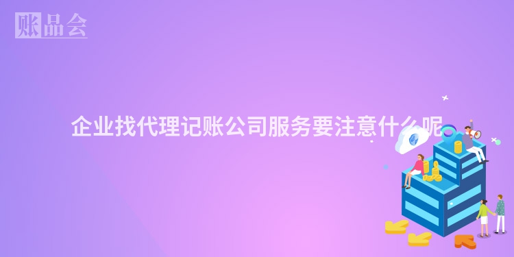 企业找代理记账公司服务要注意什么呢