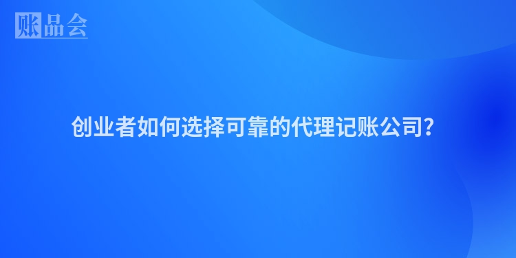 创业者如何选择可靠的代理记账公司？