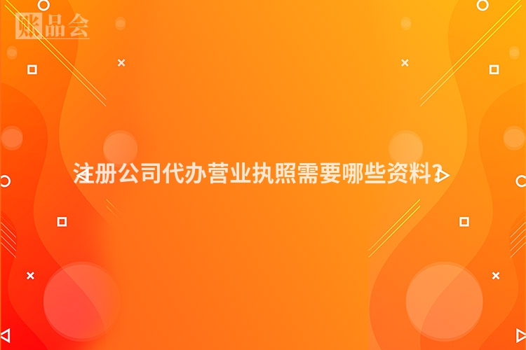 注册公司代办营业执照需要哪些资料？