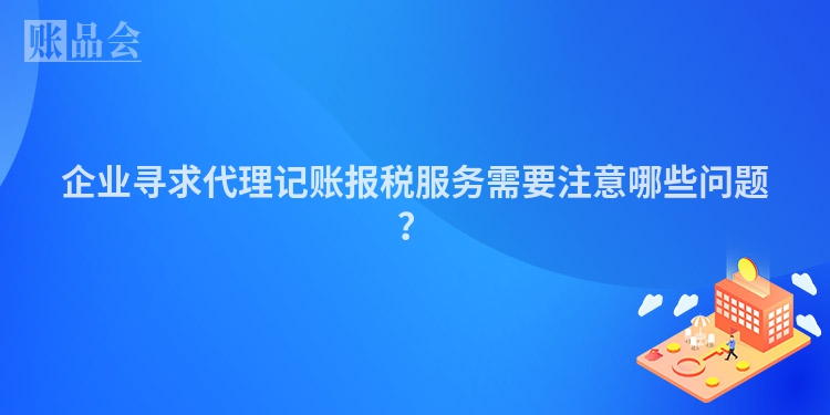 企业寻求代理记账报税服务需要注意哪些问题？